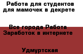 Работа для студентов,для мамочек в декрете. - Все города Работа » Заработок в интернете   . Удмуртская респ.,Глазов г.